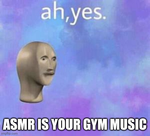 Ah yes | ASMR IS YOUR GYM MUSIC | image tagged in ah yes | made w/ Imgflip meme maker