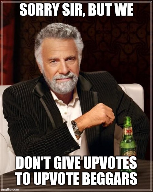 The Most Interesting Man In The World Meme | SORRY SIR, BUT WE DON'T GIVE UPVOTES TO UPVOTE BEGGARS | image tagged in memes,the most interesting man in the world | made w/ Imgflip meme maker