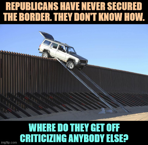 Another Republican failure, among so many. | REPUBLICANS HAVE NEVER SECURED THE BORDER. THEY DON'T KNOW HOW. WHERE DO THEY GET OFF CRITICIZING ANYBODY ELSE? | image tagged in mexico border,republican,border,failure,useless | made w/ Imgflip meme maker