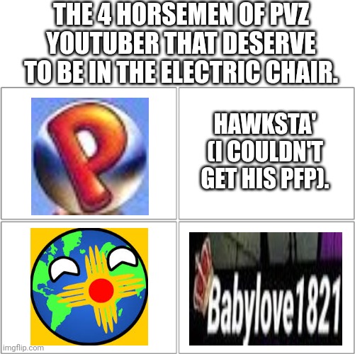 Evil PvZ YouTubers | THE 4 HORSEMEN OF PVZ YOUTUBER THAT DESERVE TO BE IN THE ELECTRIC CHAIR. HAWKSTA' (I COULDN'T GET HIS PFP). | image tagged in plants vs zombies | made w/ Imgflip meme maker