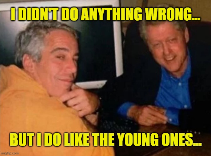 I Do Like the Young Ones | I DIDN'T DO ANYTHING WRONG... BUT I DO LIKE THE YOUNG ONES... | image tagged in jeffery epstein and bill clinton,bill clinton,orgy island,jeffrey epstein,hillary clinton | made w/ Imgflip meme maker