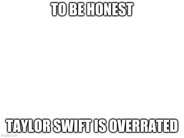 if she made BILLIONS in a year, she HAS to be overrated | TO BE HONEST; TAYLOR SWIFT IS OVERRATED | made w/ Imgflip meme maker