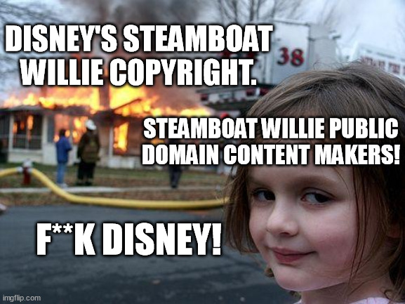 Steamboat Willie ain't a disney rat no more! | DISNEY'S STEAMBOAT WILLIE COPYRIGHT. STEAMBOAT WILLIE PUBLIC DOMAIN CONTENT MAKERS! F**K DISNEY! | image tagged in memes,disaster girl,funny,iger sucks,disney,steamboat willie | made w/ Imgflip meme maker