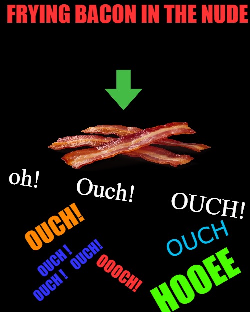 Frying bacon in the nude | FRYING BACON IN THE NUDE; oh!      Ouch!      OUCH! OUCH! OUCH; OUCH !    OUCH !    OUCH! OOOCH! HOOEE | image tagged in bacon,nude,kewlew | made w/ Imgflip meme maker