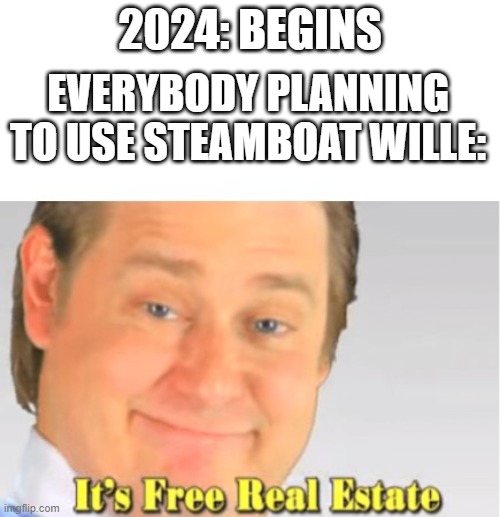 it's free steamboat estate | 2024: BEGINS; EVERYBODY PLANNING TO USE STEAMBOAT WILLE: | image tagged in it's free real estate | made w/ Imgflip meme maker