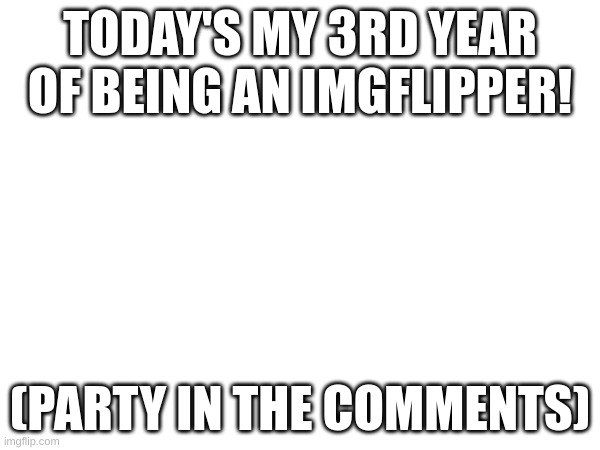 Woot Woot! | TODAY'S MY 3RD YEAR OF BEING AN IMGFLIPPER! (PARTY IN THE COMMENTS) | image tagged in party time,anniversary,memes,fresh memes | made w/ Imgflip meme maker