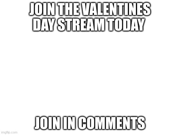 link in comments Valentine's day stream | JOIN THE VALENTINES DAY STREAM TODAY; JOIN IN COMMENTS | image tagged in memes,lol,loller,meme,fun,funny | made w/ Imgflip meme maker