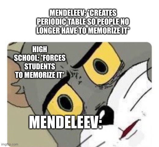 *Confused beyond measure* | MENDELEEV: *CREATES PERIODIC TABLE SO PEOPLE NO LONGER HAVE TO MEMORIZE IT*; HIGH SCHOOL: *FORCES STUDENTS TO MEMORIZE IT*; MENDELEEV: | image tagged in shocked tom | made w/ Imgflip meme maker