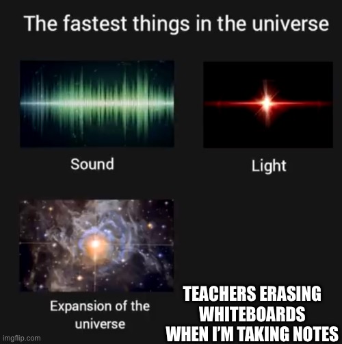 real | TEACHERS ERASING WHITEBOARDS WHEN I’M TAKING NOTES | image tagged in fastest things in the universe | made w/ Imgflip meme maker