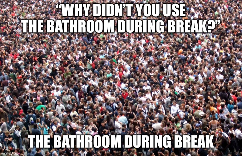 crowd of people | “WHY DIDN’T YOU USE THE BATHROOM DURING BREAK?” THE BATHROOM DURING BREAK | image tagged in crowd of people | made w/ Imgflip meme maker