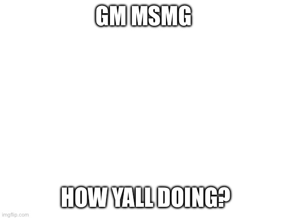 I have to get tutoring cause I wasn’t at school for two weeks :/ | GM MSMG; HOW YALL DOING? | made w/ Imgflip meme maker