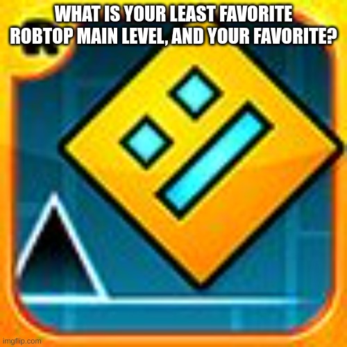 Geometry Dash | WHAT IS YOUR LEAST FAVORITE ROBTOP MAIN LEVEL, AND YOUR FAVORITE? | image tagged in geometry dash | made w/ Imgflip meme maker