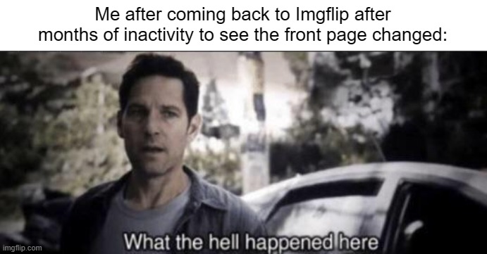 Seriously, what the hell happened? (also hello again) | Me after coming back to Imgflip after months of inactivity to see the front page changed: | image tagged in what the hell happened here,imgflip | made w/ Imgflip meme maker