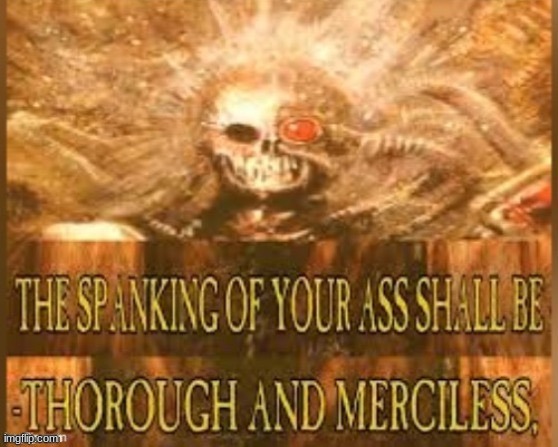 THE SPANKING OF YOUR ASS SHALL BE THOROUGH AND MERCILESS | image tagged in the spanking of your ass shall be thorough and merciless | made w/ Imgflip meme maker