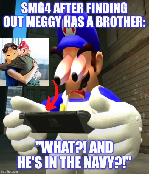 SMG4 after finding out Meggy has a brother | SMG4 AFTER FINDING OUT MEGGY HAS A BROTHER:; "WHAT?! AND HE'S IN THE NAVY?!" | image tagged in smg4 reaction,meggy | made w/ Imgflip meme maker