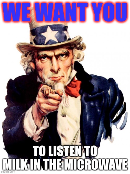 they just so good | WE WANT YOU; TO LISTEN TO MILK IN THE MICROWAVE | image tagged in uncle sam | made w/ Imgflip meme maker