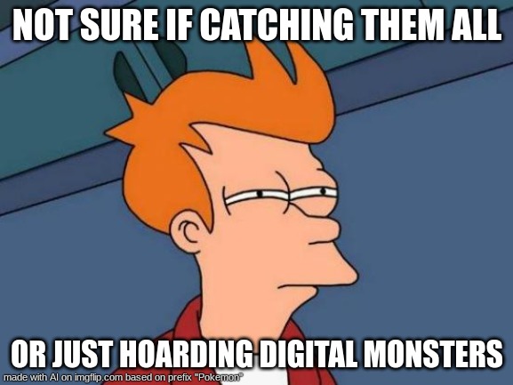 non Pokemon fans be like | NOT SURE IF CATCHING THEM ALL; OR JUST HOARDING DIGITAL MONSTERS | image tagged in memes,futurama fry,pokemon,ai meme | made w/ Imgflip meme maker