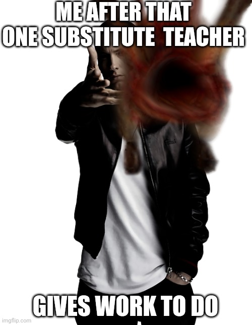 Eminem throws a headcrab | ME AFTER THAT ONE SUBSTITUTE  TEACHER; GIVES WORK TO DO | image tagged in eminem throws a headcrab | made w/ Imgflip meme maker