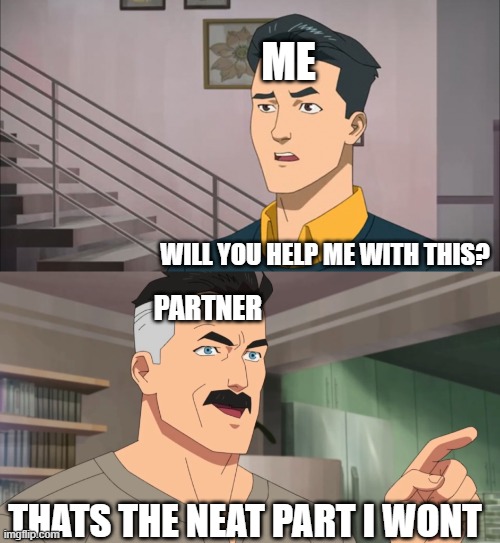 That's the neat part, you don't | ME; WILL YOU HELP ME WITH THIS? PARTNER; THATS THE NEAT PART I WONT | image tagged in that's the neat part you don't | made w/ Imgflip meme maker