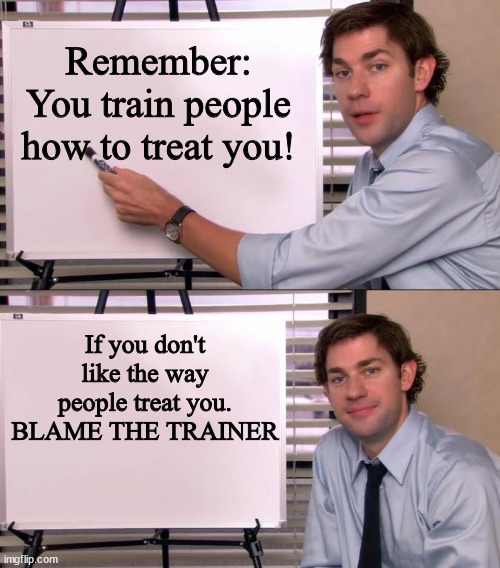 How People treat you | Remember: You train people how to treat you! If you don't like the way people treat you.
BLAME THE TRAINER | image tagged in jim halpert explains | made w/ Imgflip meme maker