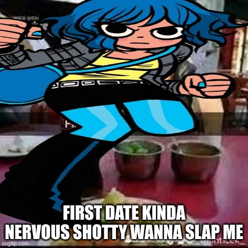 why am i dating a fake charcter | FIRST DATE KINDA NERVOUS SHOTTY WANNA SLAP ME | image tagged in scott pilgrim | made w/ Imgflip meme maker