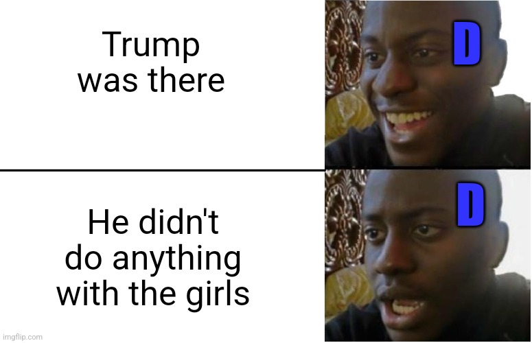 Disappointed Black Guy | D; Trump was there; He didn't do anything with the girls; D | image tagged in disappointed black guy,funny memes | made w/ Imgflip meme maker