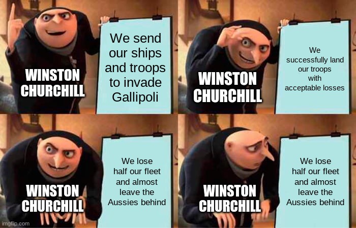 Actual images of the British War Room, 1915-1916 | We send our ships and troops to invade Gallipoli; We successfully land our troops with acceptable losses; WINSTON CHURCHILL; WINSTON CHURCHILL; We lose half our fleet and almost leave the Aussies behind; We lose half our fleet and almost leave the Aussies behind; WINSTON CHURCHILL; WINSTON CHURCHILL | image tagged in memes,gru's plan,ww1 | made w/ Imgflip meme maker
