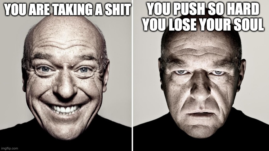 Dean Norris's reaction | YOU PUSH SO HARD YOU LOSE YOUR SOUL; YOU ARE TAKING A SHIT | image tagged in dean norris's reaction | made w/ Imgflip meme maker