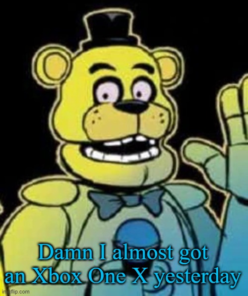 Fredbear | Damn I almost got an Xbox One X yesterday | image tagged in fredbear | made w/ Imgflip meme maker