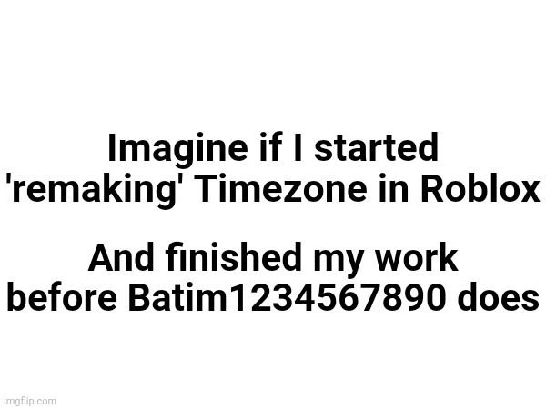 And if it's released, the game may get popular (if it's good)(batim:the story hasnt even been fully written yet!) | Imagine if I started 'remaking' Timezone in Roblox; And finished my work before Batim1234567890 does | image tagged in memes,funny | made w/ Imgflip meme maker