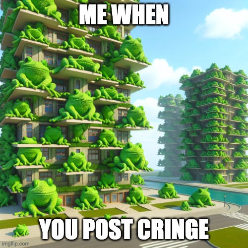 frog city | ME WHEN; YOU POST CRINGE | image tagged in frog city | made w/ Imgflip meme maker