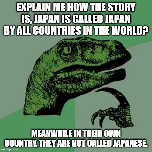explain me | EXPLAIN ME HOW THE STORY IS, JAPAN IS CALLED JAPAN BY ALL COUNTRIES IN THE WORLD? MEANWHILE IN THEIR OWN COUNTRY, THEY ARE NOT CALLED JAPANESE. | image tagged in raptor | made w/ Imgflip meme maker