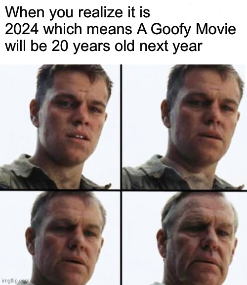 Turning Old | When you realize it is 2024 which means A Goofy Movie will be 20 years old next year | image tagged in turning old,memes | made w/ Imgflip meme maker