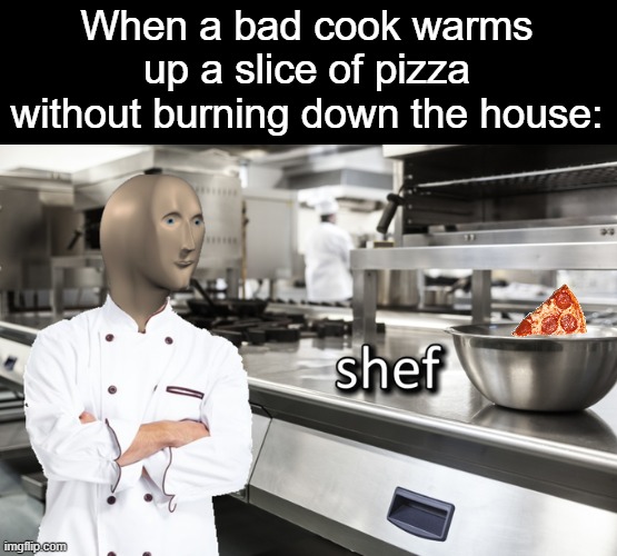pipza | When a bad cook warms up a slice of pizza without burning down the house: | image tagged in meme man shef,pizza,oven,cooks,pizza slices | made w/ Imgflip meme maker