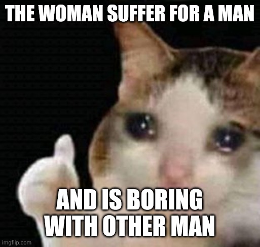 Boring | THE WOMAN SUFFER FOR A MAN; AND IS BORING WITH OTHER MAN | image tagged in sad thumbs up cat | made w/ Imgflip meme maker