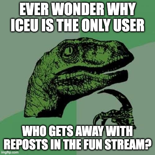 Philosoraptor | EVER WONDER WHY ICEU IS THE ONLY USER; WHO GETS AWAY WITH REPOSTS IN THE FUN STREAM? | image tagged in memes,philosoraptor | made w/ Imgflip meme maker