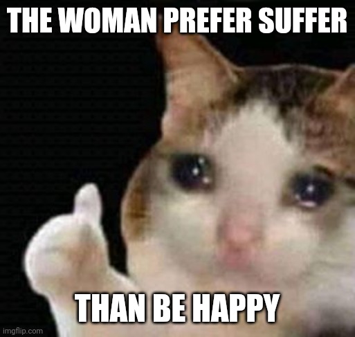Happy | THE WOMAN PREFER SUFFER; THAN BE HAPPY | image tagged in sad thumbs up cat | made w/ Imgflip meme maker