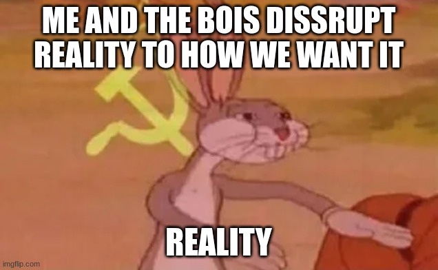 Bugs bunny communist | ME AND THE BOIS DISSRUPT REALITY TO HOW WE WANT IT; REALITY | image tagged in bugs bunny communist | made w/ Imgflip meme maker