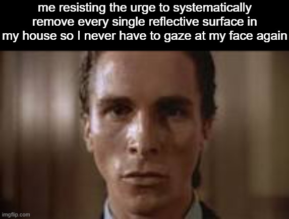 . | me resisting the urge to systematically remove every single reflective surface in my house so I never have to gaze at my face again | image tagged in patrick bateman staring | made w/ Imgflip meme maker