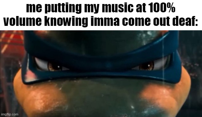 so real | me putting my music at 100% volume knowing imma come out deaf: | image tagged in music,tmnt,loud,tmnt 2007,me | made w/ Imgflip meme maker