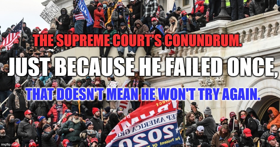 How much does one have to do to equal an insurrection? | THE SUPREME COURT'S CONUNDRUM. JUST BECAUSE HE FAILED ONCE, THAT DOESN'T MEAN HE WON'T TRY AGAIN. | image tagged in politics | made w/ Imgflip meme maker