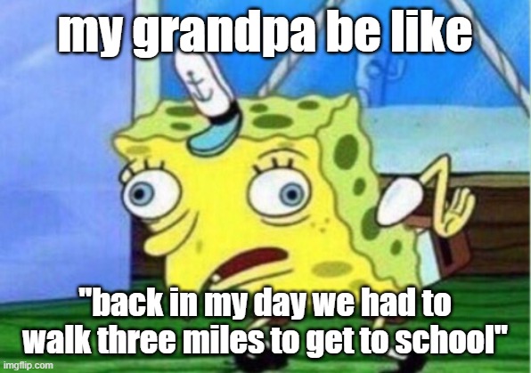 Mocking Spongebob | my grandpa be like; "back in my day we had to walk three miles to get to school" | image tagged in memes,mocking spongebob | made w/ Imgflip meme maker