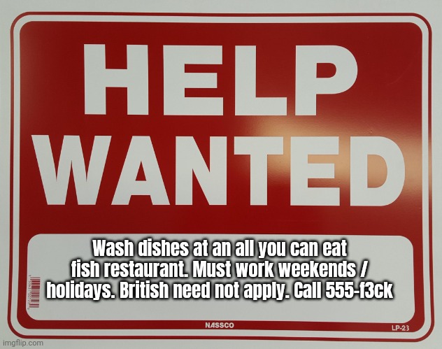Great jobs! Pay starting at 39 cents an hour! | Wash dishes at an all you can eat fish restaurant. Must work weekends / holidays. British need not apply. Call 555-f3ck | image tagged in help wanted,jobs,call now | made w/ Imgflip meme maker