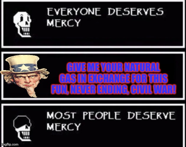 Everyone Deserves Mercy | GIVE ME YOUR NATURAL GAS IN EXCHANGE FOR THIS FUN, NEVER ENDING, CIVIL WAR! | image tagged in everyone deserves mercy | made w/ Imgflip meme maker