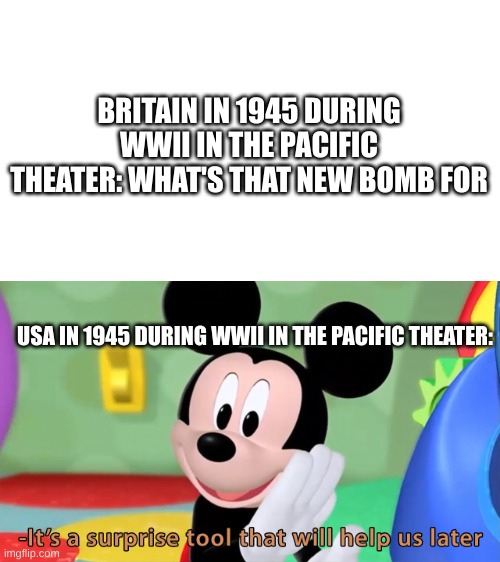 World War 2 | BRITAIN IN 1945 DURING WWII IN THE PACIFIC THEATER: WHAT'S THAT NEW BOMB FOR; USA IN 1945 DURING WWII IN THE PACIFIC THEATER: | image tagged in micky mouse surprise | made w/ Imgflip meme maker