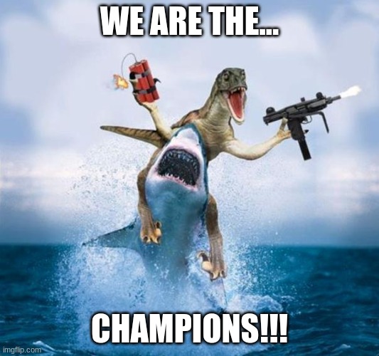 Dinosaur Riding Shark | WE ARE THE... CHAMPIONS!!! | image tagged in dinosaur riding shark | made w/ Imgflip meme maker