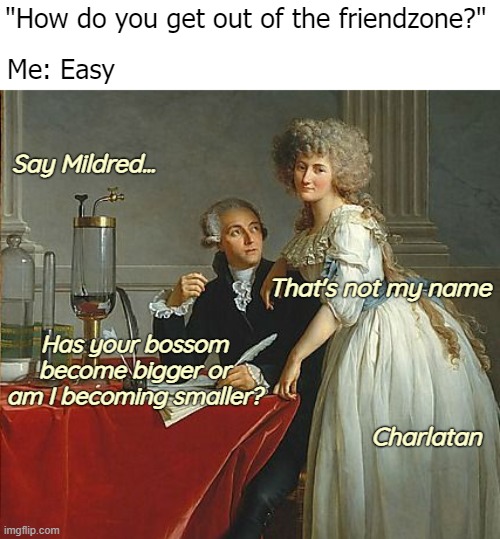 "How do you get out of the friendzone?"; Me: Easy; Say Mildred... That's not my name; Has your bossom become bigger or am I becoming smaller? Charlatan | image tagged in funny,painting,friendzone | made w/ Imgflip meme maker
