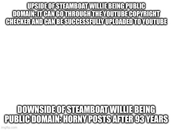 UPSIDE OF STEAMBOAT WILLIE BEING PUBLIC DOMAIN: IT CAN GO THROUGH THE YOUTUBE COPYRIGHT CHECKER AND CAN BE SUCCESSFULLY UPLOADED TO YOUTUBE; DOWNSIDE OF STEAMBOAT WILLIE BEING PUBLIC DOMAIN: HORNY POSTS AFTER 93 YEARS | made w/ Imgflip meme maker