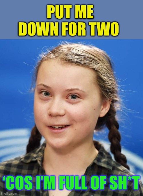 Greta Thunberg | PUT ME DOWN FOR TWO ‘COS I’M FULL OF SH*T | image tagged in greta thunberg | made w/ Imgflip meme maker