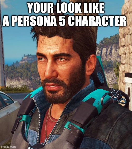 Just Cause 3 Things | YOUR LOOK LIKE A PERSONA 5 CHARACTER | image tagged in just cause 3 things | made w/ Imgflip meme maker